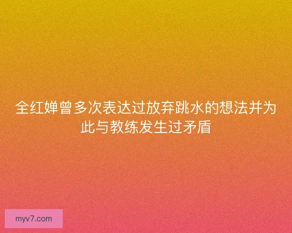 全红婵曾多次表达过放弃跳水的想法并为此与教练发生过矛盾