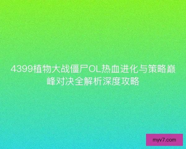 4399植物大战僵尸OL热血进化与策略巅峰对决全解析深度攻略
