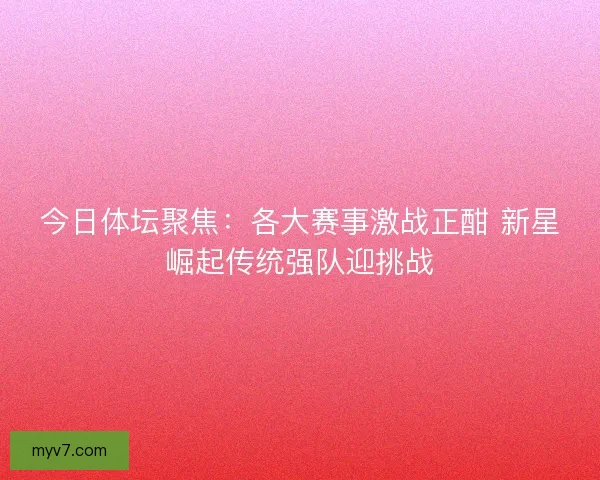 今日体坛聚焦：各大赛事激战正酣 新星崛起传统强队迎挑战