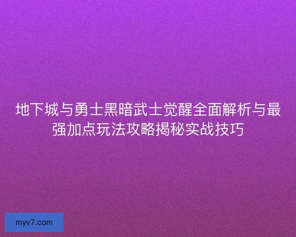 地下城与勇士黑暗武士觉醒全面解析与最强加点玩法攻略揭秘实战技巧