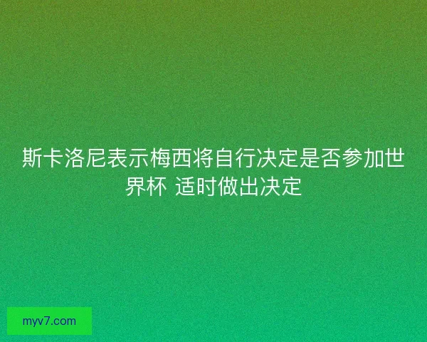 斯卡洛尼表示梅西将自行决定是否参加世界杯 适时做出决定