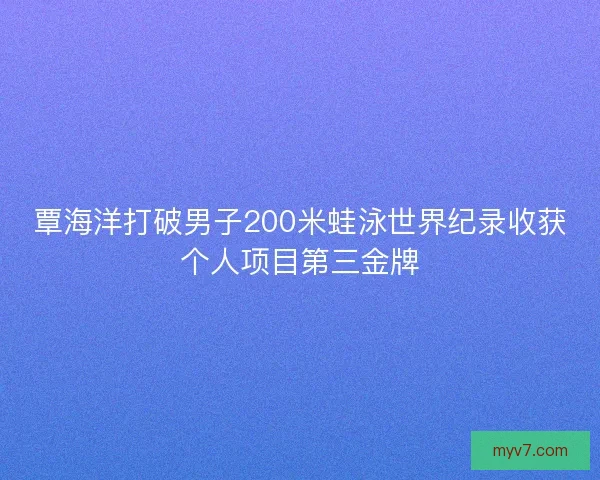 覃海洋打破男子200米蛙泳世界纪录收获个人项目第三金牌