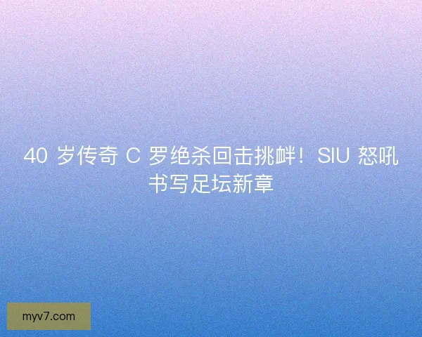 40 岁传奇 C 罗绝杀回击挑衅！SIU 怒吼书写足坛新章
