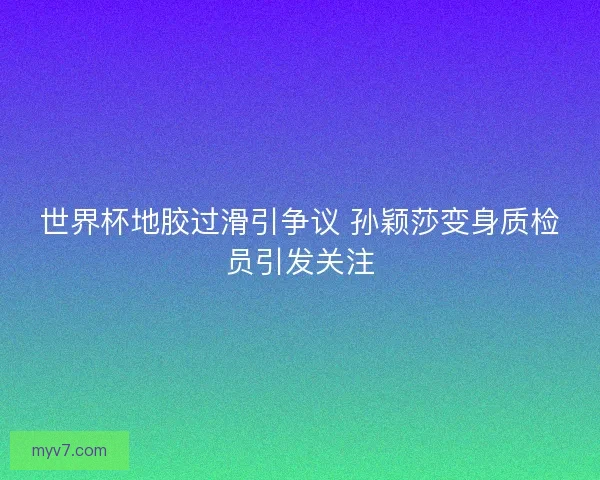 世界杯地胶过滑引争议 孙颖莎变身质检员引发关注