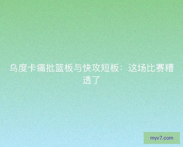 乌度卡痛批篮板与快攻短板：这场比赛糟透了