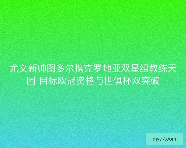 尤文新帅图多尔携克罗地亚双星组教练天团 目标欧冠资格与世俱杯双突破