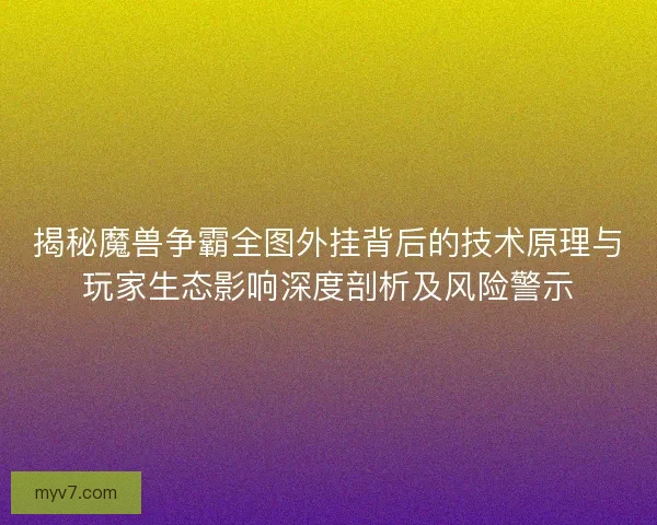 揭秘魔兽争霸全图外挂背后的技术原理与玩家生态影响深度剖析及风险警示