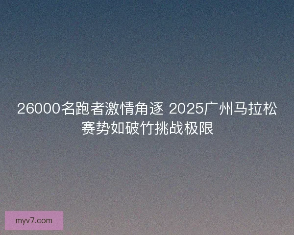 26000名跑者激情角逐 2025广州马拉松赛势如破竹挑战极限