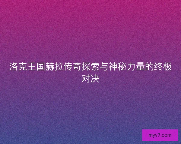 洛克王国赫拉传奇探索与神秘力量的终极对决