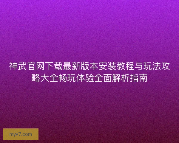 神武官网下载最新版本安装教程与玩法攻略大全畅玩体验全面解析指南