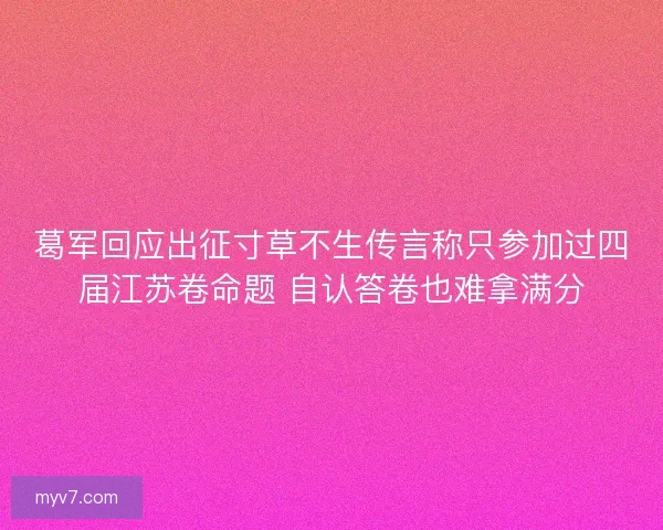 葛军回应出征寸草不生传言称只参加过四届江苏卷命题 自认答卷也难拿满分