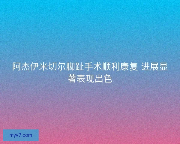 阿杰伊米切尔脚趾手术顺利康复 进展显著表现出色