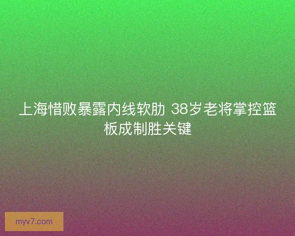 上海惜败暴露内线软肋 38岁老将掌控篮板成制胜关键