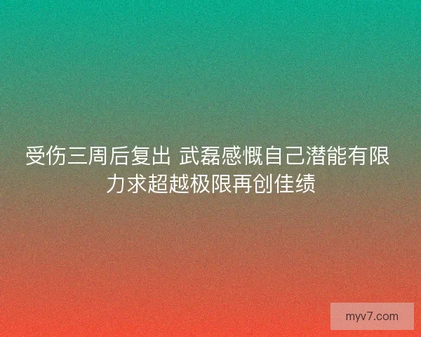 受伤三周后复出 武磊感慨自己潜能有限 力求超越极限再创佳绩