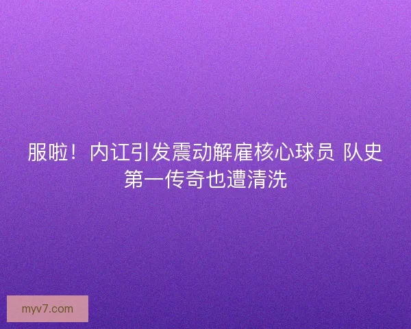 服啦！内讧引发震动解雇核心球员 队史第一传奇也遭清洗