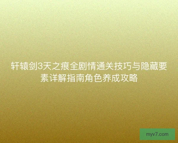 轩辕剑3天之痕全剧情通关技巧与隐藏要素详解指南角色养成攻略
