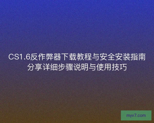 CS1.6反作弊器下载教程与安全安装指南分享详细步骤说明与使用技巧