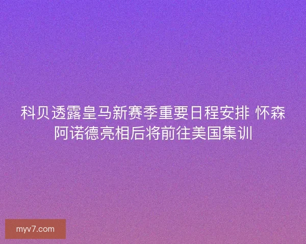 科贝透露皇马新赛季重要日程安排 怀森阿诺德亮相后将前往美国集训