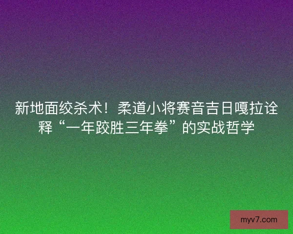 新地面绞杀术！柔道小将赛音吉日嘎拉诠释 “一年跤胜三年拳” 的实战哲学