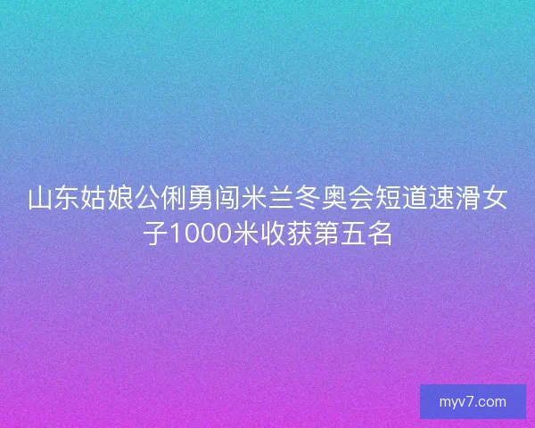 山东姑娘公俐勇闯米兰冬奥会短道速滑女子1000米收获第五名