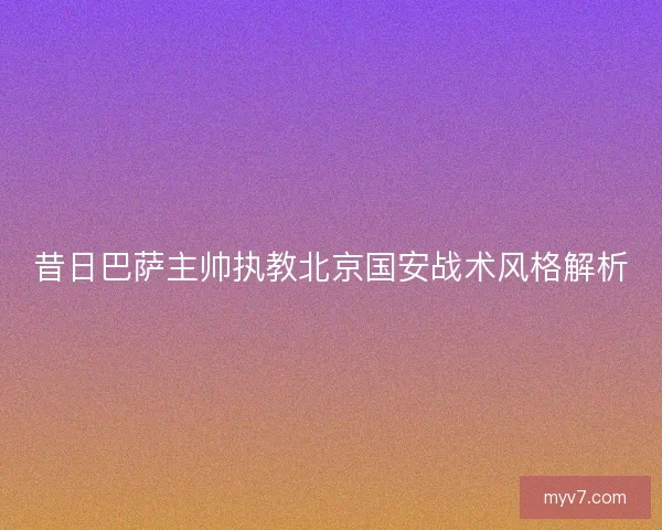 昔日巴萨主帅执教北京国安战术风格解析