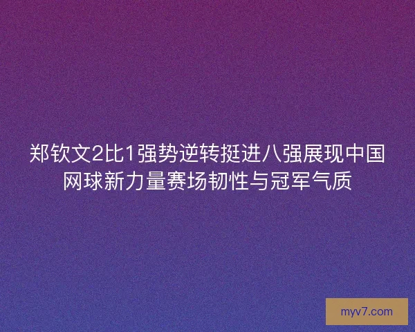 郑钦文2比1强势逆转挺进八强展现中国网球新力量赛场韧性与冠军气质
