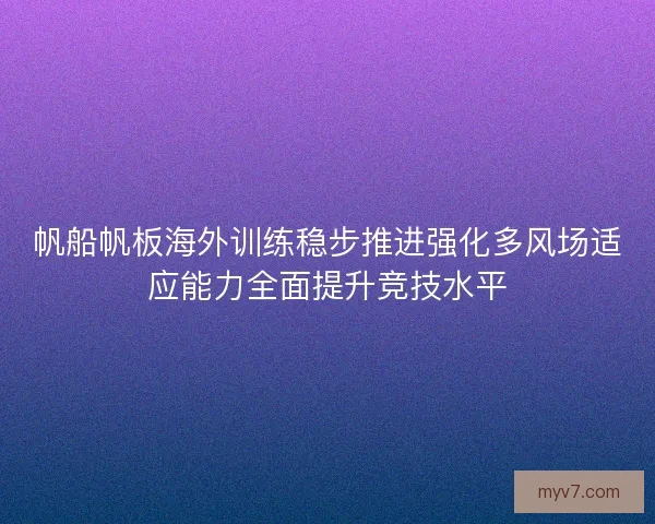 帆船帆板海外训练稳步推进强化多风场适应能力全面提升竞技水平